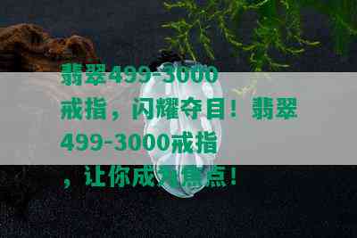 翡翠499-3000戒指，闪耀夺目！翡翠499-3000戒指，让你成为焦点！