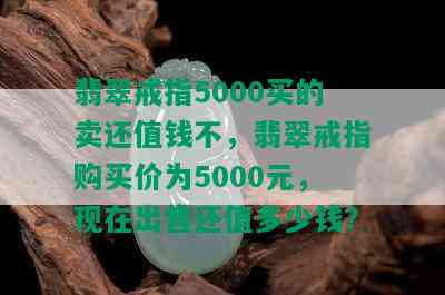 翡翠戒指5000买的卖还值钱不，翡翠戒指购买价为5000元，现在出售还值多少钱？