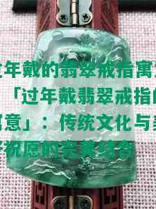 过年戴的翡翠戒指寓意，「过年戴翡翠戒指的寓意」：传统文化与美好祝愿的完美结合