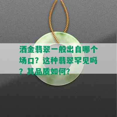 洒金翡翠一般出自哪个场口？这种翡翠罕见吗？其品质如何？