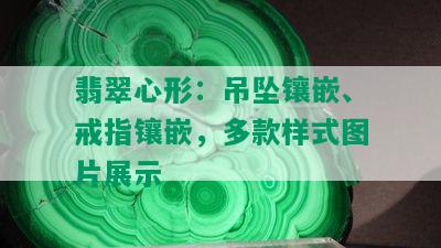 翡翠心形：吊坠镶嵌、戒指镶嵌，多款样式图片展示