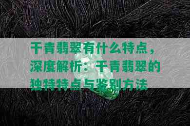 干青翡翠有什么特点，深度解析：干青翡翠的独特特点与鉴别方法