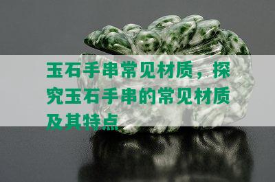 玉石手串常见材质，探究玉石手串的常见材质及其特点