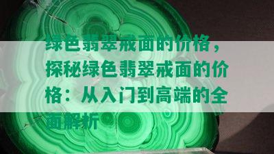 绿色翡翠戒面的价格，探秘绿色翡翠戒面的价格：从入门到高端的全面解析