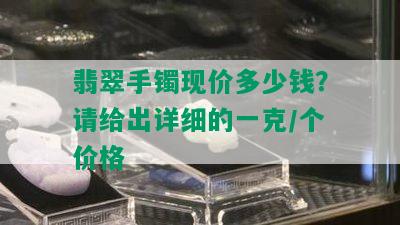 翡翠手镯现价多少钱？请给出详细的一克/个价格