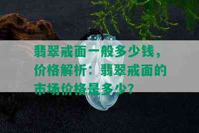 翡翠戒面一般多少钱，价格解析：翡翠戒面的市场价格是多少？