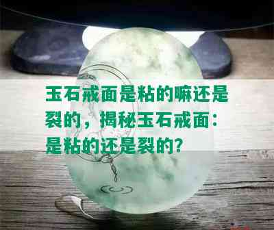 玉石戒面是粘的嘛还是裂的，揭秘玉石戒面：是粘的还是裂的？