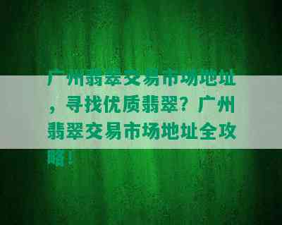 广州翡翠交易市场地址，寻找优质翡翠？广州翡翠交易市场地址全攻略！