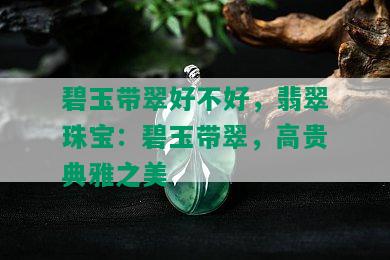 碧玉带翠好不好，翡翠珠宝：碧玉带翠，高贵典雅之美