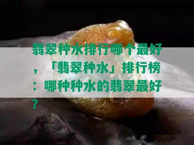 翡翠种水排行哪个更好，「翡翠种水」排行榜：哪种种水的翡翠更好？