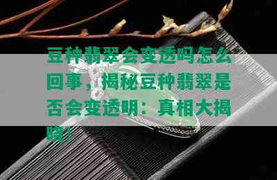 豆种翡翠会变透吗怎么回事，揭秘豆种翡翠是否会变透明：真相大揭晓！