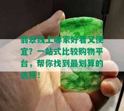 翡翠线上哪家好看又便宜？一站式比较购物平台，帮你找到最划算的选择！