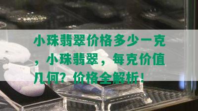 小珠翡翠价格多少一克，小珠翡翠，每克价值几何？价格全解析！