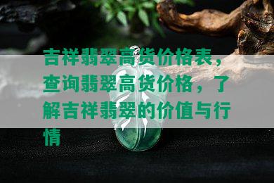 吉祥翡翠高货价格表，查询翡翠高货价格，了解吉祥翡翠的价值与行情