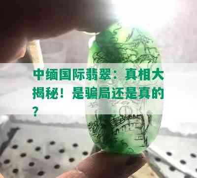 中缅国际翡翠：真相大揭秘！是骗局还是真的？