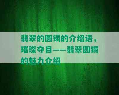 翡翠的圆镯的介绍语，璀璨夺目——翡翠圆镯的魅力介绍