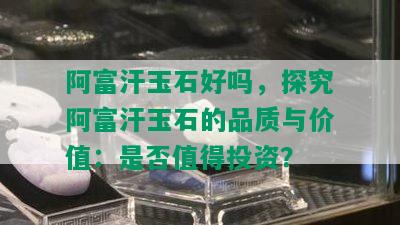 阿富汗玉石好吗，探究阿富汗玉石的品质与价值：是否值得投资？