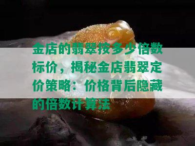 金店的翡翠按多少倍数标价，揭秘金店翡翠定价策略：价格背后隐藏的倍数计算法