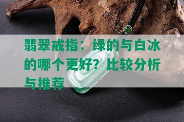 翡翠戒指：绿的与白冰的哪个更好？比较分析与推荐