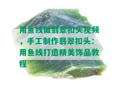 用鱼线做翡翠扣头视频，手工制作翡翠扣头：用鱼线打造精美饰品教程