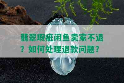 翡翠瑕疵闲鱼卖家不退？如何处理退款问题？