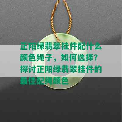 正阳绿翡翠挂件配什么颜色绳子，如何选择？探讨正阳绿翡翠挂件的更佳配绳颜色