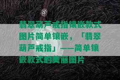 翡翠葫芦戒指镶嵌款式图片简单镶嵌，「翡翠葫芦戒指」——简单镶嵌款式的美丽图片