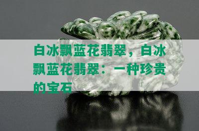 白冰飘蓝花翡翠，白冰飘蓝花翡翠：一种珍贵的宝石