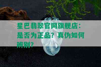 星巴翡翠官网旗舰店：是否为正品？真伪如何辨别？