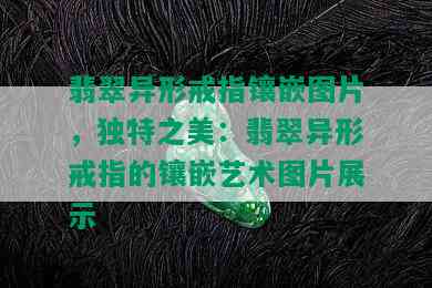 翡翠异形戒指镶嵌图片，独特之美：翡翠异形戒指的镶嵌艺术图片展示