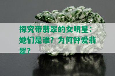 探究带翡翠的女明星：她们是谁？为何钟爱翡翠？