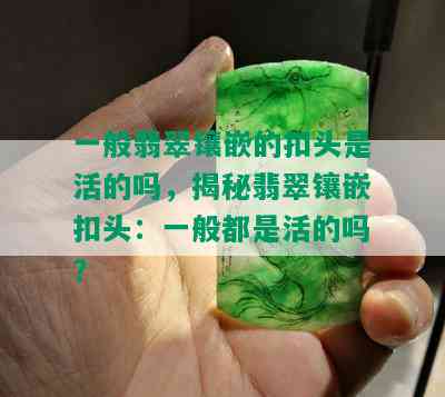 一般翡翠镶嵌的扣头是活的吗，揭秘翡翠镶嵌扣头：一般都是活的吗？