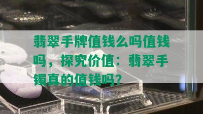 翡翠手牌值钱么吗值钱吗，探究价值：翡翠手镯真的值钱吗？