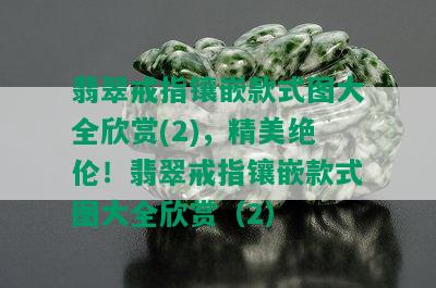 翡翠戒指镶嵌款式图大全欣赏(2)，精美绝伦！翡翠戒指镶嵌款式图大全欣赏（2）