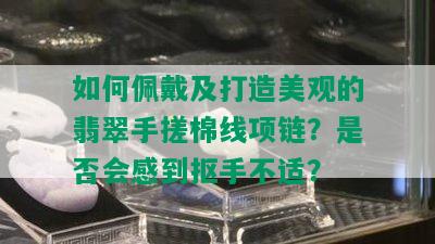 如何佩戴及打造美观的翡翠手搓棉线项链？是否会感到抠手不适？