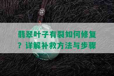 翡翠叶子有裂如何修复？详解补救方法与步骤