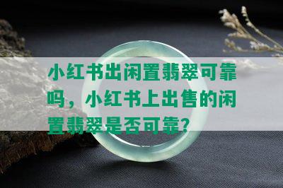 小红书出闲置翡翠可靠吗，小红书上出售的闲置翡翠是否可靠？