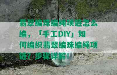 翡翠编珠编绳项链怎么编，「手工DIY」如何编织翡翠编珠编绳项链？步骤详解！