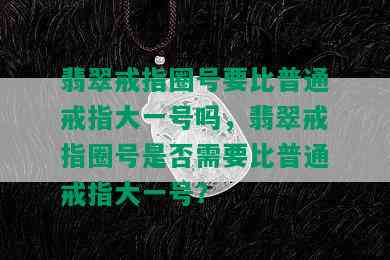 翡翠戒指圈号要比普通戒指大一号吗，翡翠戒指圈号是否需要比普通戒指大一号？