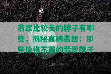 翡翠比较贵的牌子有哪些，揭秘高端翡翠：那些价格不菲的翡翠牌子