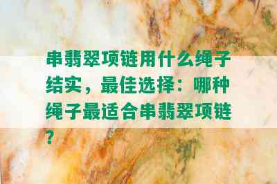 串翡翠项链用什么绳子结实，更佳选择：哪种绳子最适合串翡翠项链？