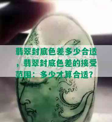 翡翠封底色差多少合适，翡翠封底色差的接受范围：多少才算合适？