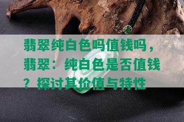 翡翠纯白色吗值钱吗，翡翠：纯白色是否值钱？探讨其价值与特性