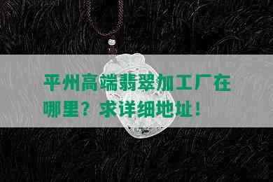 平州高端翡翠加工厂在哪里？求详细地址！