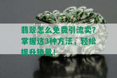 翡翠怎么免费引流卖？掌握这3种方法，轻松提升销量！