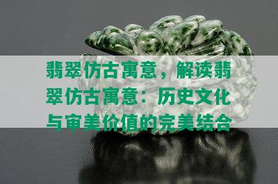 翡翠仿古寓意，解读翡翠仿古寓意：历史文化与审美价值的完美结合