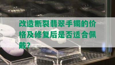 改造断裂翡翠手镯的价格及修复后是否适合佩戴？