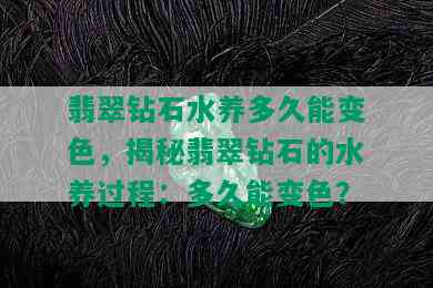 翡翠钻石水养多久能变色，揭秘翡翠钻石的水养过程：多久能变色？