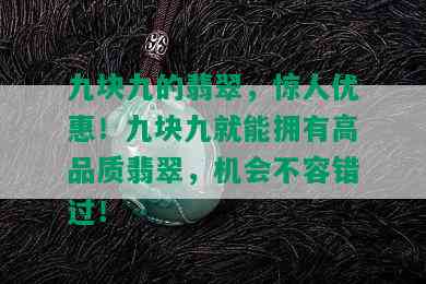 九块九的翡翠，惊人优惠！九块九就能拥有高品质翡翠，机会不容错过！