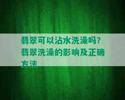 翡翠可以沾水洗澡吗？翡翠洗澡的影响及正确方法